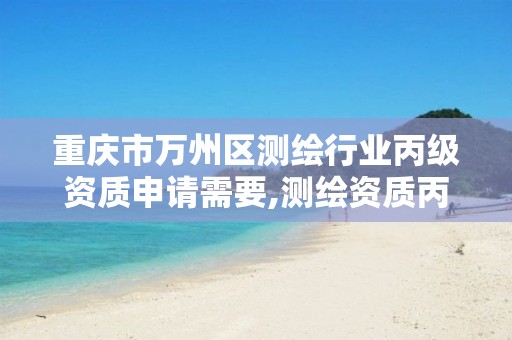 重庆市万州区测绘行业丙级资质申请需要,测绘资质丙级升乙级条件