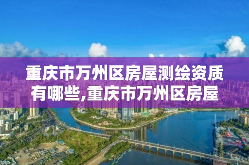 重庆市万州区房屋测绘资质有哪些,重庆市万州区房屋测绘资质有哪些部门