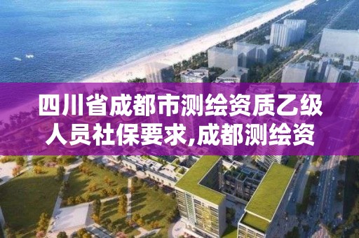 四川省成都市测绘资质乙级人员社保要求,成都测绘资质代办公司