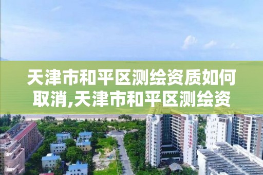 天津市和平区测绘资质如何取消,天津市和平区测绘资质如何取消办理