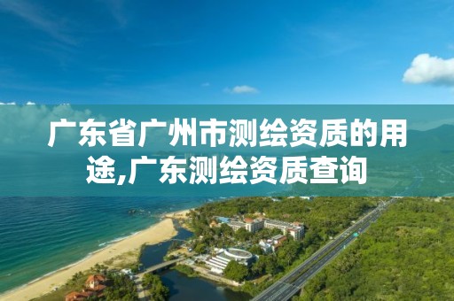 广东省广州市测绘资质的用途,广东测绘资质查询