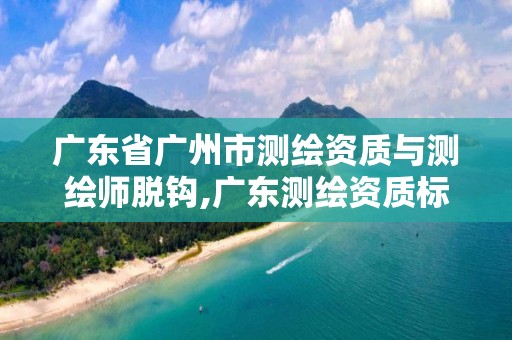 广东省广州市测绘资质与测绘师脱钩,广东测绘资质标准