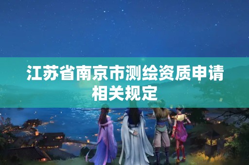 江苏省南京市测绘资质申请相关规定