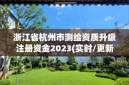 浙江省杭州市测绘资质升级注册资金2023(实时/更新中)