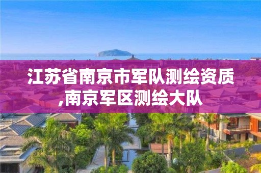 江苏省南京市军队测绘资质,南京军区测绘大队