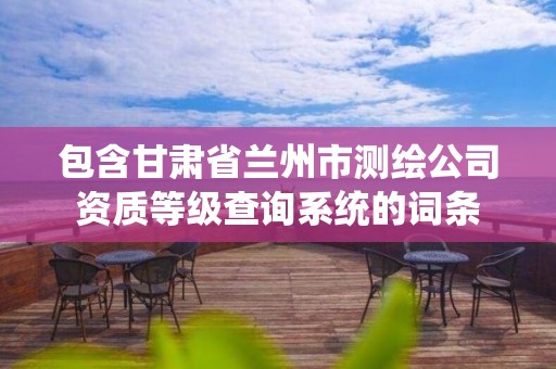 包含甘肃省兰州市测绘公司资质等级查询系统的词条