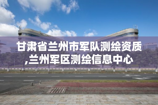 甘肃省兰州市军队测绘资质,兰州军区测绘信息中心