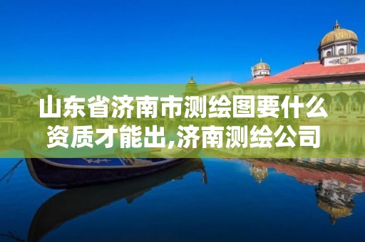 山东省济南市测绘图要什么资质才能出,济南测绘公司招聘。