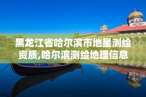 黑龙江省哈尔滨市地星测绘资质,哈尔滨测绘地理信息局