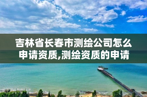 吉林省长春市测绘公司怎么申请资质,测绘资质的申请流程