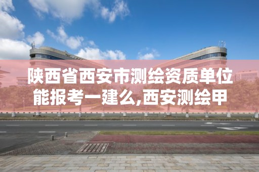 陕西省西安市测绘资质单位能报考一建么,西安测绘甲级资质的单位。