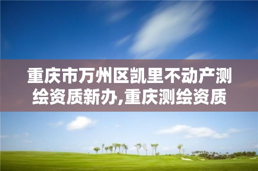 重庆市万州区凯里不动产测绘资质新办,重庆测绘资质查询。