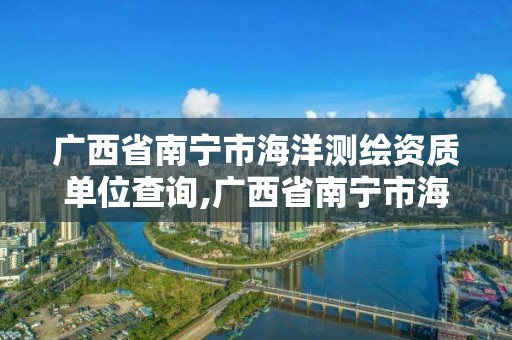 广西省南宁市海洋测绘资质单位查询,广西省南宁市海洋测绘资质单位查询电话