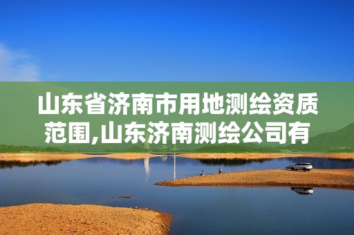 山东省济南市用地测绘资质范围,山东济南测绘公司有哪些