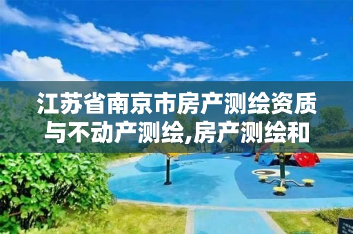 江苏省南京市房产测绘资质与不动产测绘,房产测绘和不动产测绘的区别