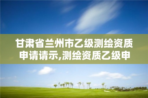 甘肃省兰州市乙级测绘资质申请请示,测绘资质乙级申报条件征求意见稿