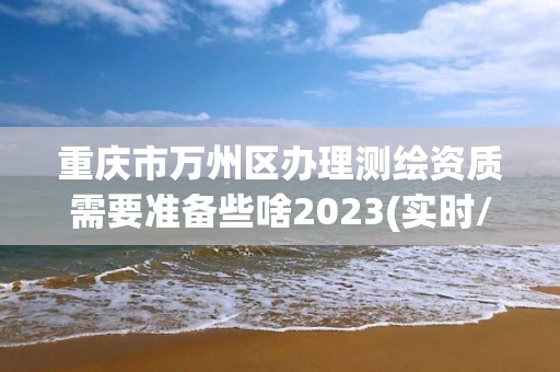 重庆市万州区办理测绘资质需要准备些啥2023(实时/更新中)