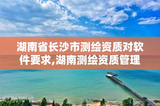 湖南省长沙市测绘资质对软件要求,湖南测绘资质管理