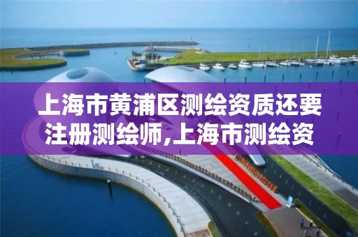 上海市黄浦区测绘资质还要注册测绘师,上海市测绘资质单位名单