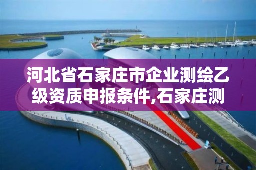 河北省石家庄市企业测绘乙级资质申报条件,石家庄测绘局招聘信息。