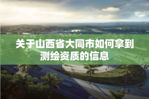 关于山西省大同市如何拿到测绘资质的信息