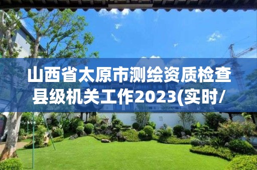 山西省太原市测绘资质检查县级机关工作2023(实时/更新中)