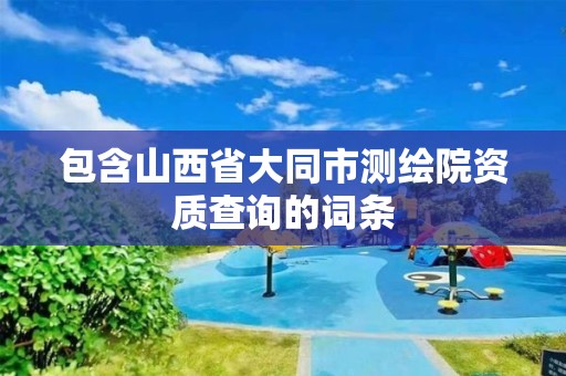 包含山西省大同市测绘院资质查询的词条