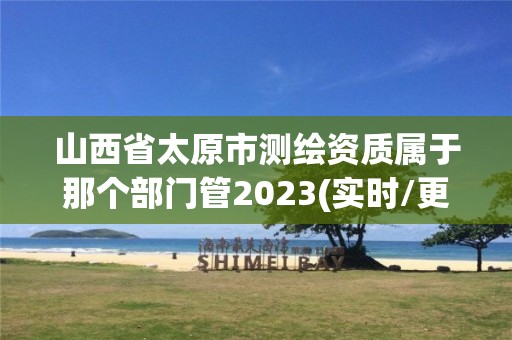 山西省太原市测绘资质属于那个部门管2023(实时/更新中)