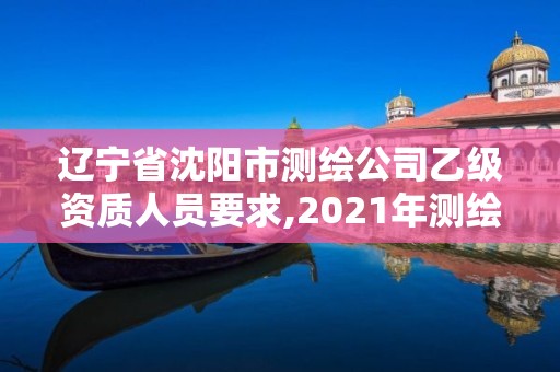 辽宁省沈阳市测绘公司乙级资质人员要求,2021年测绘资质乙级人员要求。