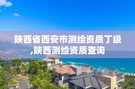 陕西省西安市测绘资质丁级,陕西测绘资质查询