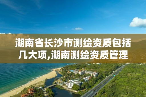 湖南省长沙市测绘资质包括几大项,湖南测绘资质管理