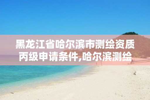 黑龙江省哈尔滨市测绘资质丙级申请条件,哈尔滨测绘有限公司