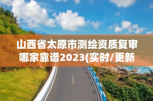 山西省太原市测绘资质复审哪家靠谱2023(实时/更新中)