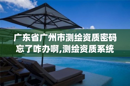 广东省广州市测绘资质密码忘了咋办啊,测绘资质系统key登录