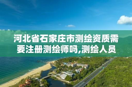 河北省石家庄市测绘资质需要注册测绘师吗,测绘人员资质证书