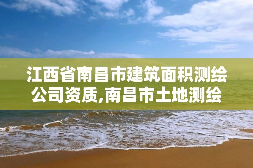 江西省南昌市建筑面积测绘公司资质,南昌市土地测绘工程公司