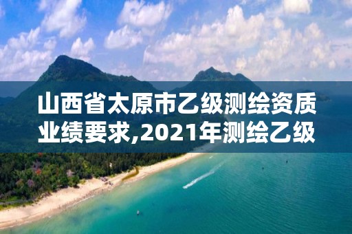 山西省太原市乙级测绘资质业绩要求,2021年测绘乙级资质