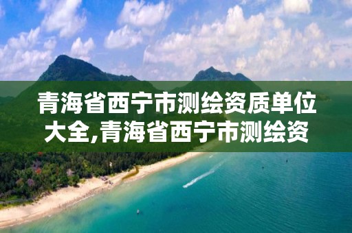 青海省西宁市测绘资质单位大全,青海省西宁市测绘资质单位大全名称