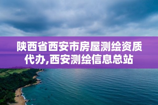 陕西省西安市房屋测绘资质代办,西安测绘信息总站