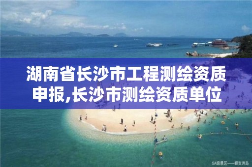 湖南省长沙市工程测绘资质申报,长沙市测绘资质单位名单