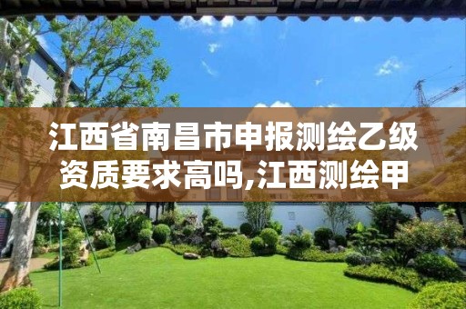 江西省南昌市申报测绘乙级资质要求高吗,江西测绘甲级资质单位。