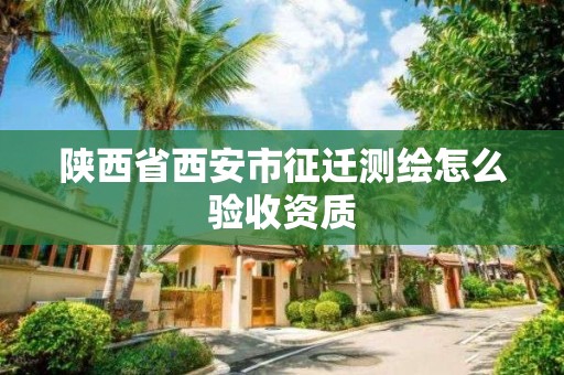 陕西省西安市征迁测绘怎么验收资质