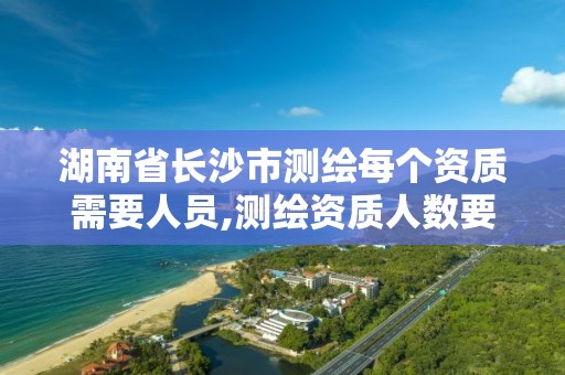 湖南省长沙市测绘每个资质需要人员,测绘资质人数要求