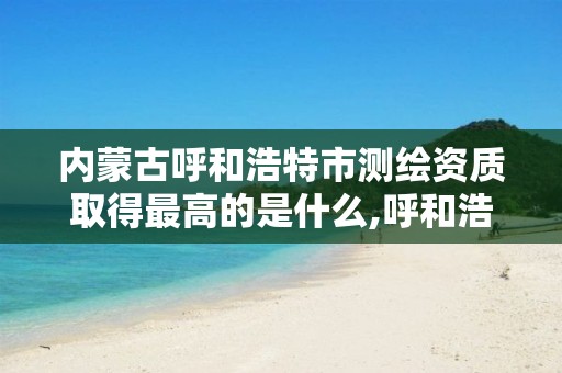 内蒙古呼和浩特市测绘资质取得最高的是什么,呼和浩特市勘察测绘研究院。