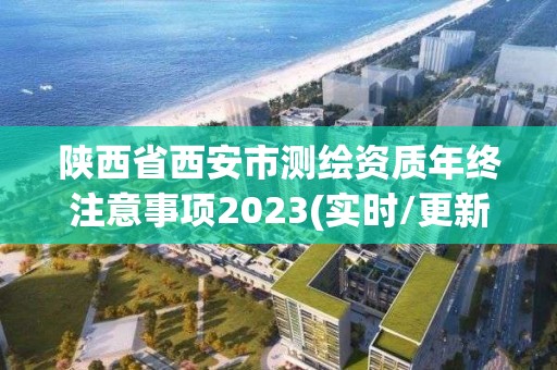 陕西省西安市测绘资质年终注意事项2023(实时/更新中)