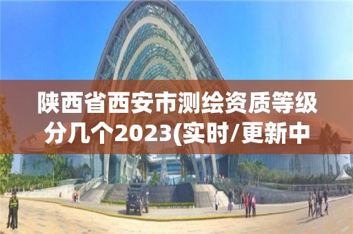 陕西省西安市测绘资质等级分几个2023(实时/更新中)