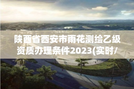 陕西省西安市雨花测绘乙级资质办理条件2023(实时/更新中)