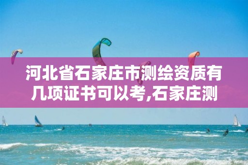 河北省石家庄市测绘资质有几项证书可以考,石家庄测绘院招聘。