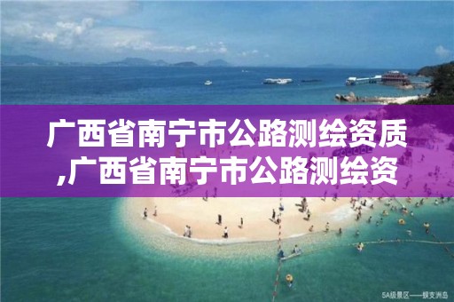 广西省南宁市公路测绘资质,广西省南宁市公路测绘资质公示