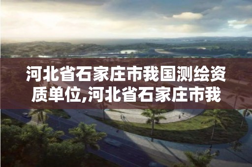 河北省石家庄市我国测绘资质单位,河北省石家庄市我国测绘资质单位名单